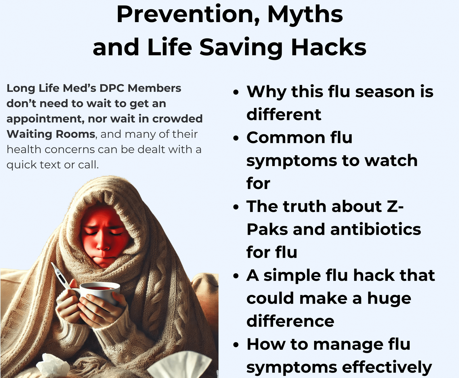 The Ultimate Flu Season Guide: Prevention, Myths, and Life-Saving Hacks Flu season is here, and this year is shaping up to be one of the worst in recent history. With rising cases of Type A Influenza, more hospitalizations, and lingering post-flu symptoms, it's crucial to arm yourself with the right knowledge to stay protected. In this comprehensive guide, we'll cover: Why this flu season is different Common flu symptoms to watch for The truth about Z-Paks and antibiotics for flu A simple flu hack that could make a huge difference How to manage flu symptoms effectively